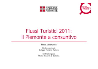 Flussi Turistici 2011:
il Piemonte a consuntivo
          Maria Elena Rossi
            Direttore generale
       Sviluppo Piemonte Turismo

            Cristina Bergonzo
       Market Research & Statistics
 