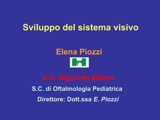 Sviluppo del sistema visivo
Elena Piozzi
A.O. Niguarda Milano
S.C. di Oftalmologia Pediatrica
Direttore: Dott.ssa E. Piozzi

 