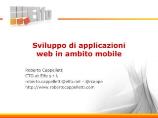 Sviluppo di applicazioni
web in ambito mobile
Roberto Cappelletti
CTO at Elfo s.r.l.
roberto.cappelletti@elfo.net - @rcappe
http://www.robertocappelletti.com
 