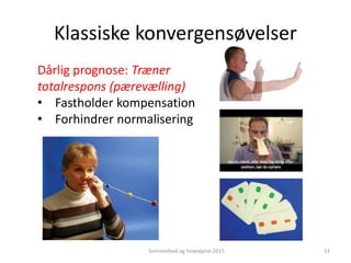 Klassiske konvergensøvelser
Dårlig prognose: Træner
totalrespons (pærevælling)
• Fastholder kompensation
• Forhindrer normalisering
Svimmelhed og hovedpine 2015 53
 