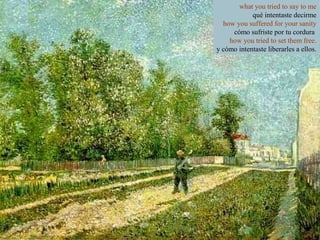 what you tried to say to me
qué intentaste decirme
how you suffered for your sanity
cómo sufriste por tu cordura
how you tried to set them free.
y cómo intentaste liberarles a ellos.

 