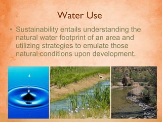 Water Use  Sustainability entails understanding the natural water footprint of an area and utilizing strategies to emulate those natural conditions upon development.   