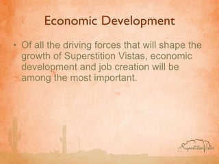Economic Development Of all the driving forces that will shape the growth of Superstition Vistas, economic development and job creation will be among the most important.  
