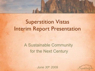 Superstition Vistas Interim Report Presentation June 30 th  2009 A Sustainable Community  for the Next Century 