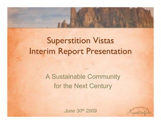 Superstition Vistas
Interim Report Presentation

    A Sustainable Community
       for the Next Century


         June 30th 2009
 