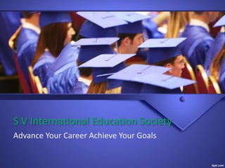 S V International Education Society 
Advance Your Career Achieve Your Goals 
 