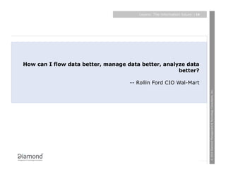 Layers: The information future   | 10




How can I flow data better, manage data better, analyze data
                                                     better?

                                    -- Rollin Ford CIO Wal-Mart




                                                                               © 2010 Diamond Management & Technology Consultants, Inc.
 