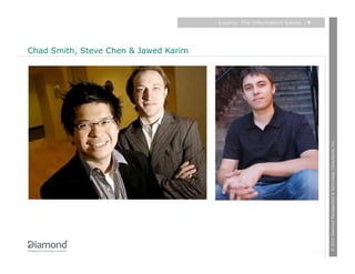 Layers: The information future   |9




Chad Smith, Steve Chen & Jawed Karim




                                                                             © 2010 Diamond Management & Technology Consultants, Inc.
 