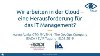 VSHN - The DevOps Company
Wir arbeiten in der Cloud –
eine Herausforderung für
das IT Management?
Aarno Aukia, CTO @ VSHN - The DevOps Company
ISACA / SVIR Tagung 15.01.2019
 