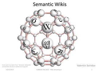 Semantic Wikis
Valentin Sviridov
13/12/2013 COMASIC M2 2013 - Web Sémantique 1
Some parts are taken from “Semantic Wikipedia”
presentation by Aaron Gallant and Sung Kim
 