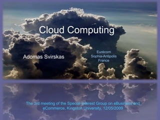 Cloud Computing

                                       Eurécom
Adomas Svirskas                     Sophia-Antipolis
                                        France




 The 3rd meeting of the Special Interest Group on eBusiness and
          eCommerce, Kingston University, 12/05/2009
 