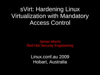 sVirt: Hardening Linux
Virtualization with Mandatory
        Access Control

            James Morris
     Red Hat Security Engineering


       Linux.conf.au 2009
        Hobart, Australia
 
