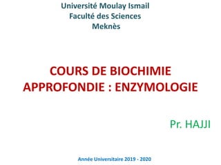 COURS DE BIOCHIMIE
APPROFONDIE : ENZYMOLOGIE
Pr. HAJJI
Année Universitaire 2019 - 2020
Université Moulay Ismail
Faculté des Sciences
Meknès
 