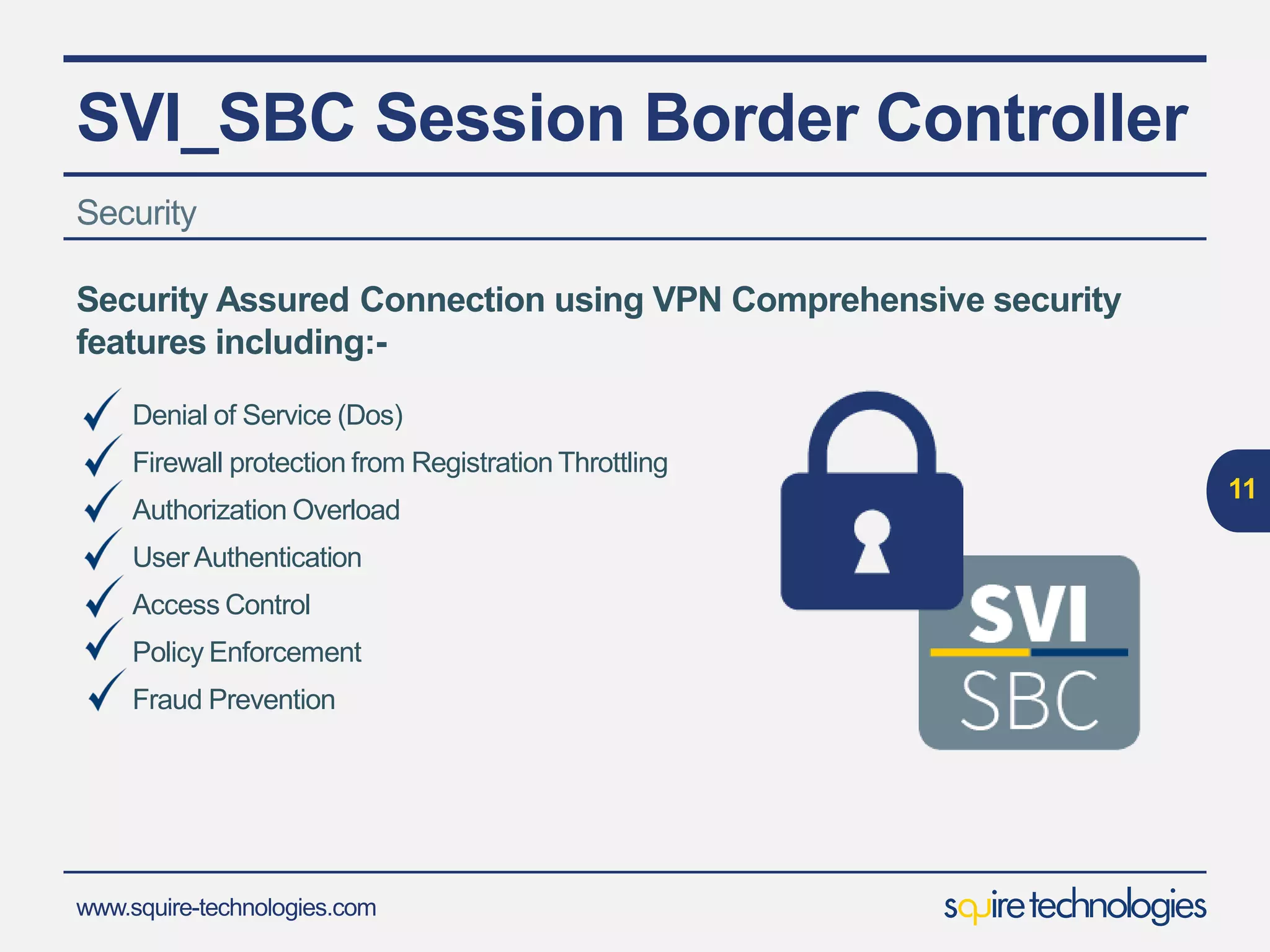 www.squire-technologies.com
Lawful Intercept
11
SBC compliant with ETSI TS
101 671 - H1,H2,H3
standards
Forking of SIP signalling and
RTP/RTCP to recording
device
 