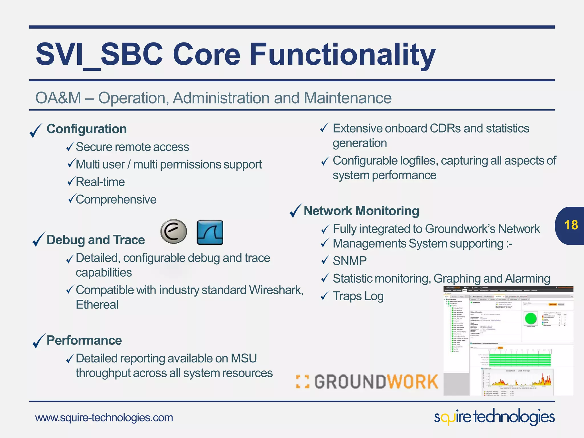 www.squire-technologies.com
SVI_SBC Session Border Controller
18
OA&M – Operation, Administration and Maintenance
Web based GUI
SVI_MS Management
System
Secure Remote Access
Full Configuration
Monitoring
Debugging
 