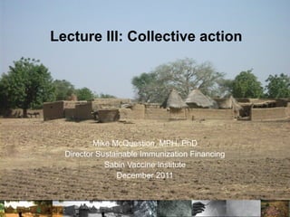 Lecture III: Collective action
Mike McQuestion, MPH, PhD
Director Sustainable Immunization Financing
Sabin Vaccine Institute
December 2011
 