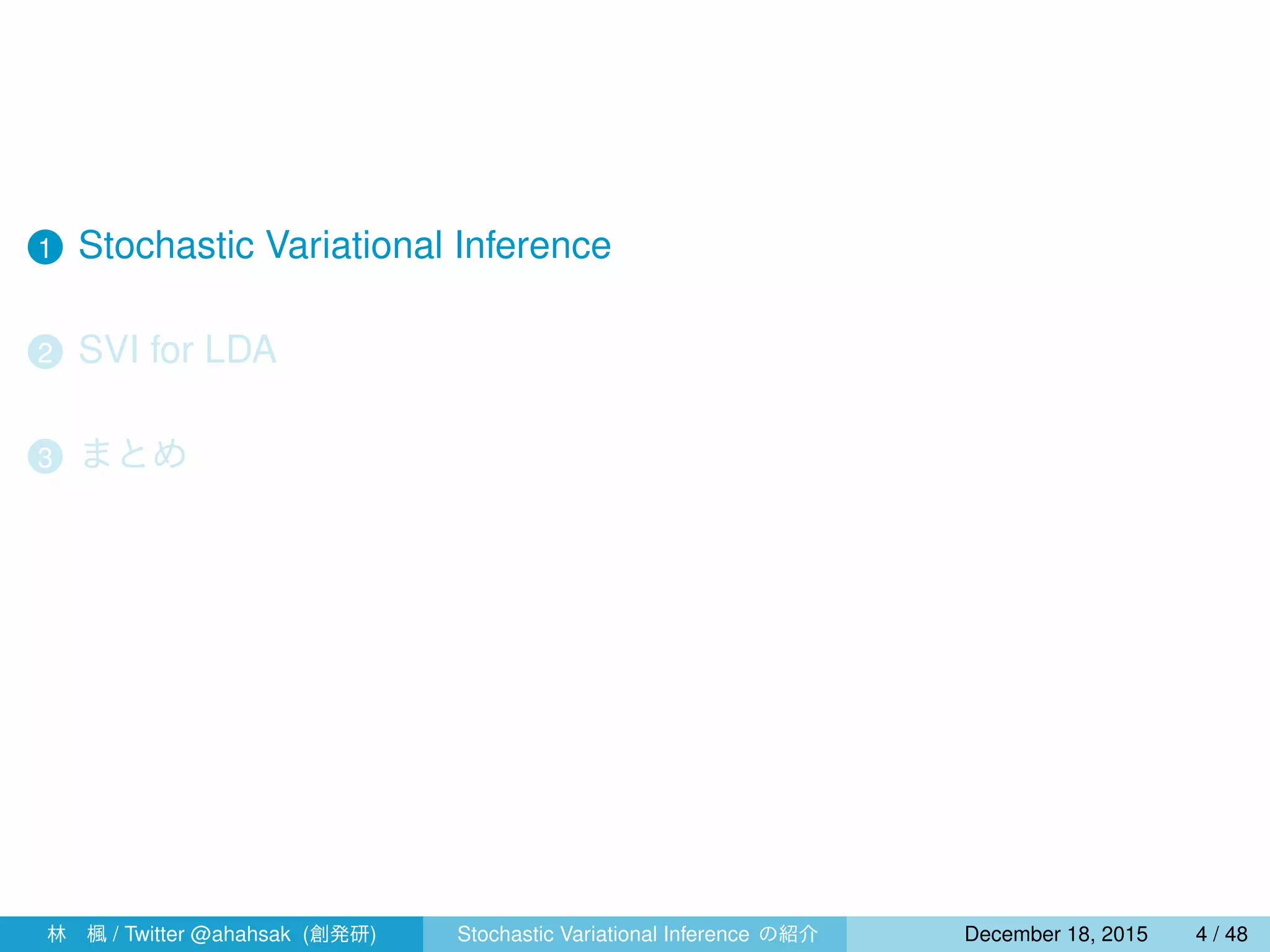 1 Stochastic Variational Inference
2 SVI for LDA
3 まとめ
4 指数型分布族と共役性
林 楓 / Twitter @ahahsak (創発研) Stochastic Variational Inference の紹介 January 12, 2016 4 / 53
 
