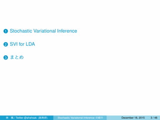 1 Stochastic Variational Inference
2 SVI for LDA
3 まとめ
4 指数型分布族と共役性
林 楓 / Twitter @ahahsak (創発研) Stochastic Variational Inference の紹介 January 12, 2016 3 / 53
 