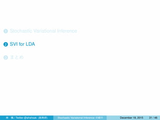 1 Stochastic Variational Inference
2 SVI for LDA
3 まとめ
4 指数型分布族と共役性
林 楓 / Twitter @ahahsak (創発研) Stochastic Variational Inference の紹介 January 12, 2016 31 / 53
 