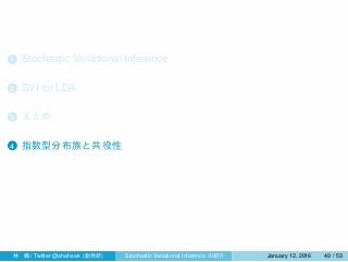 1 Stochastic Variational Inference
2 SVI for LDA
3 まとめ
4 指数型分布族と共役性
林 楓 / Twitter @ahahsak (創発研) Stochastic Variational Inference の紹介 January 12, 2016 49 / 53
 