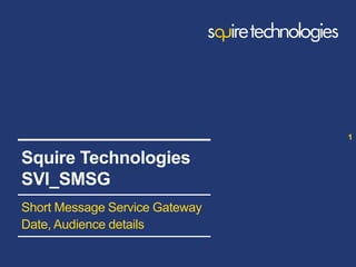 www.squire-technologies.com
Short Message Service Gateway
Date, Audience details
1
Squire Technologies
SVI_SMSG
 