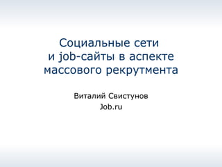 Социальные сети  и  job- сайты в аспекте массового рекрутмента Виталий Свистунов Job.ru 
