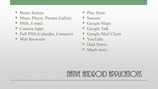 Native Android Applications
 Home Screen
 Music Player, Picture Gallery
 SMS, E-mail
 Camera Apps
 Full PIM (Calendar, Contacts)
 Web Browsers
 Play Store
 Sensors
 Google Maps
 Google Talk
 Google Mail Client
 YouTube
 Data Stores
 Much more . . .
 