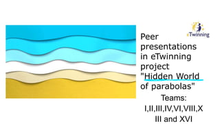 Peer
presentations
in eTwinning
project
"Hidden World
of parabolas"
Teams:
I,II,III,IV,VI,VIII,X
III and XVI
 
