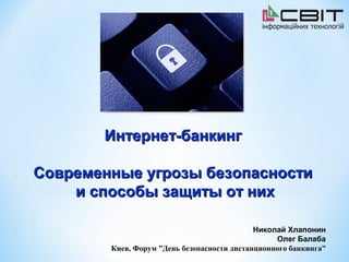 Интернет-банкинг

Современные угрозы безопасности
    и способы защиты от них

                                             Николай Хлапонин
                                                  Олег Балаба
        Киев, Форум ”День безопасности дистанционного банкинга”
 