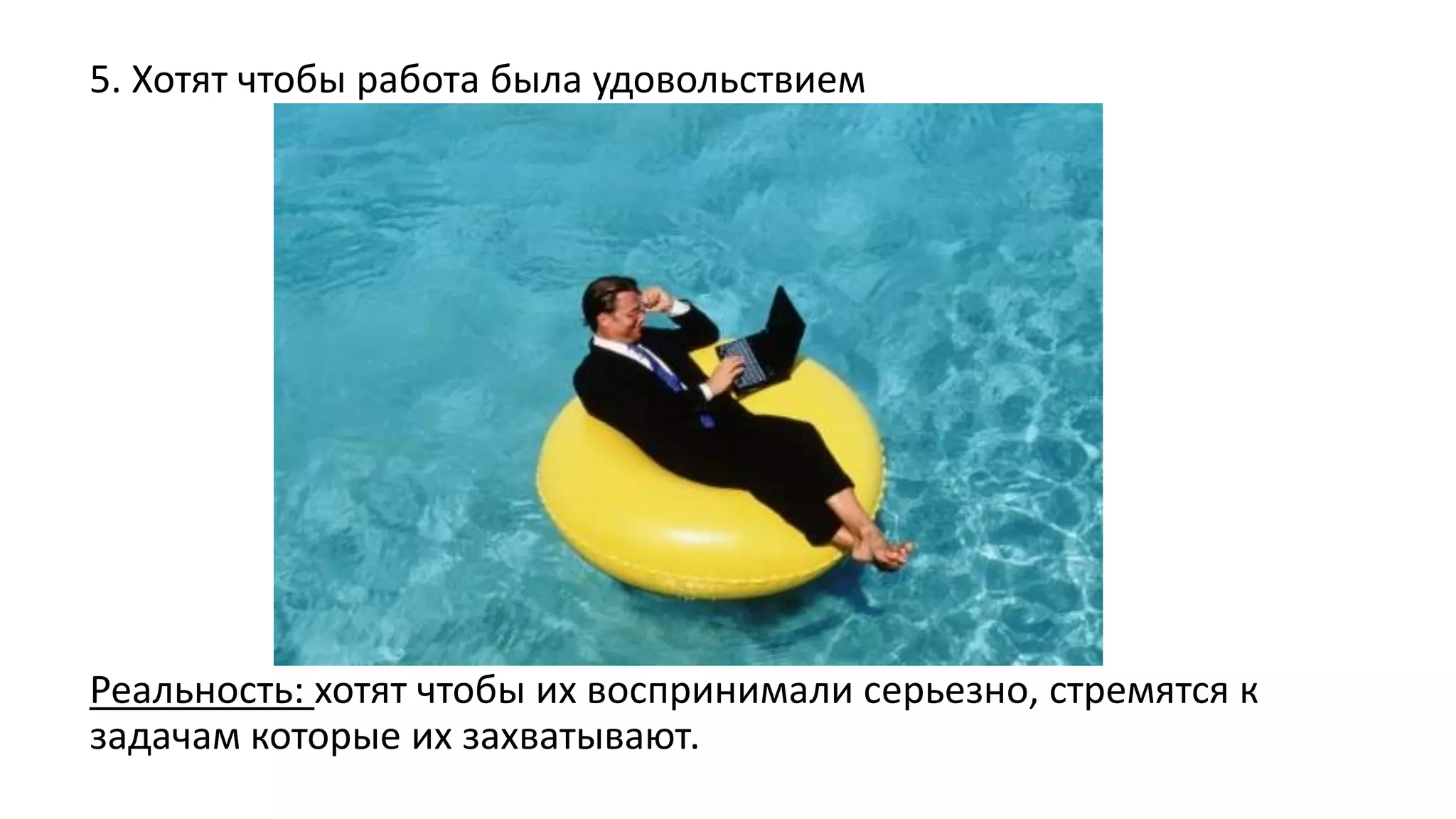 5. Хотят чтобы работа была удовольствием 
Реальность: хотят чтобы их воспринимали серьезно, стремятся к задачам которые их захватывают.  