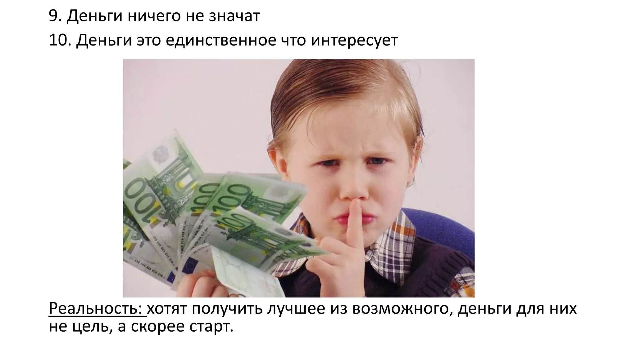 9. Деньги ничего не значат 
10. Деньги это единственное что интересует 
Реальность: хотят получить лучшее из возможного, деньги для них не цель, а скорее старт.  