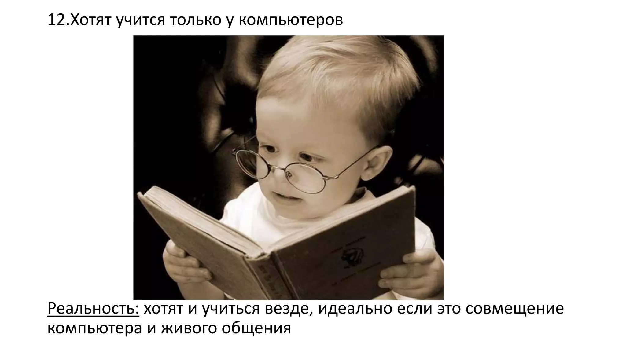 12.Хотят учится только у компьютеров 
Реальность:хотят и учиться везде, идеально если это совмещение компьютера и живого общения  