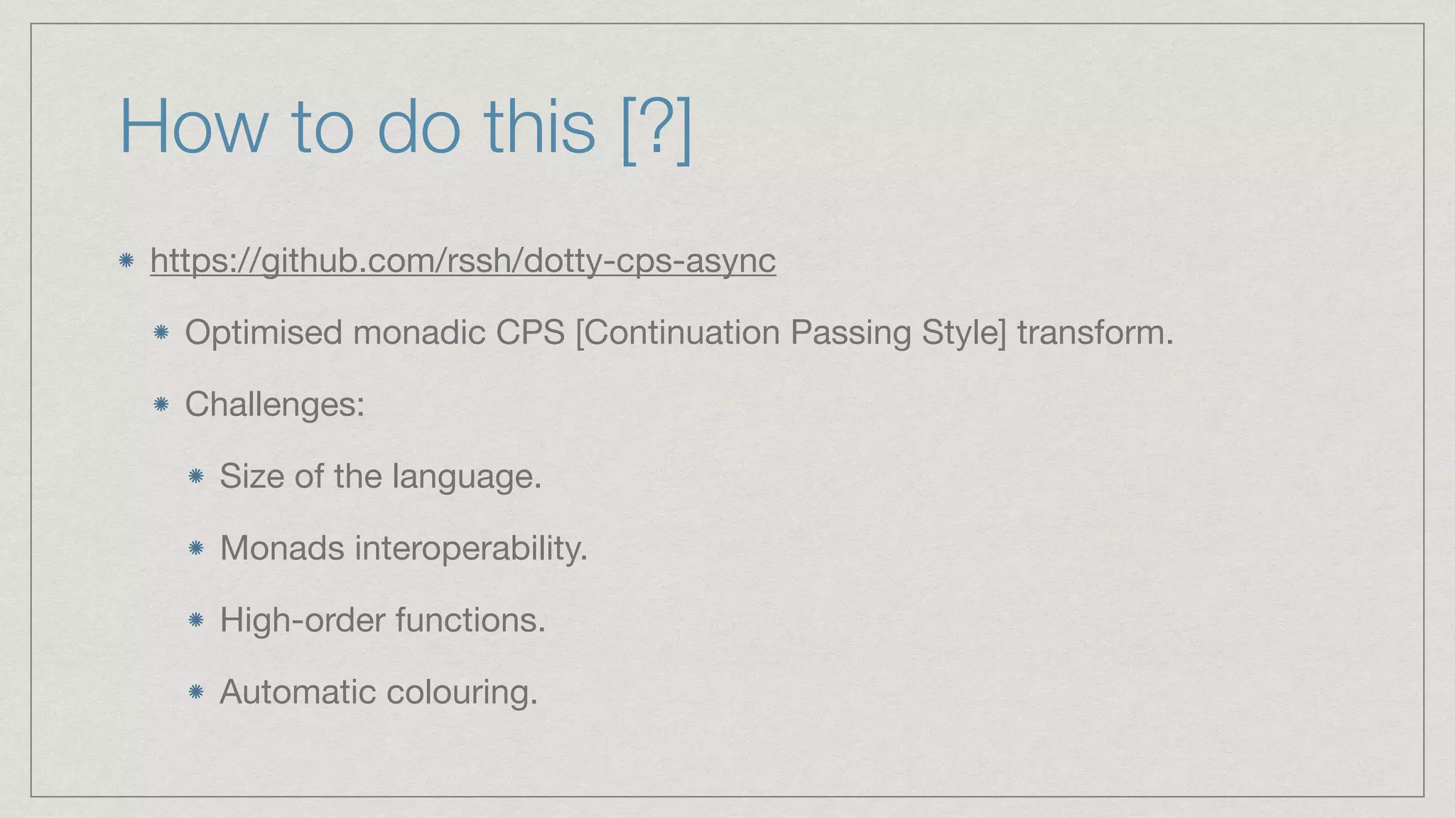 How to do this [?]
https://github.com/rssh/dotty-cps-async

Optimised monadic CPS [Continuation Passing Style] transform.

Challenges:

Size of the language.

Monads interoperability.

High-order functions.

Automatic colouring.
 