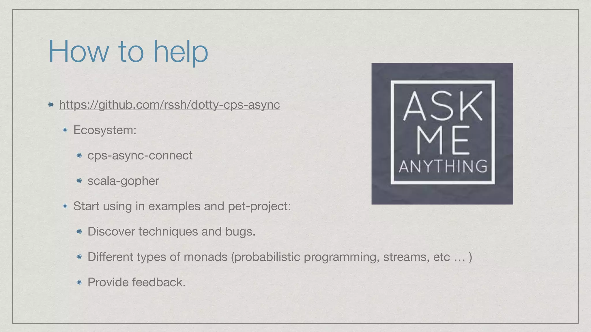 How to help
https://github.com/rssh/dotty-cps-async

Ecosystem:

cps-async-connect

scala-gopher

Start using in examples and pet-project:

Discover techniques and bugs.

Di
ff
erent types of monads (probabilistic programming, streams, etc … )

Provide feedback.
 