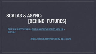 SCALA3 & ASYNC:


[BEHIND FUTURES]
RUSLAN SHEVCHENKO <RUSLAN@SHEVCHENKO.KIEV.UA>


@RSSH1
https://github.com/rssh/dotty-cps-async
 