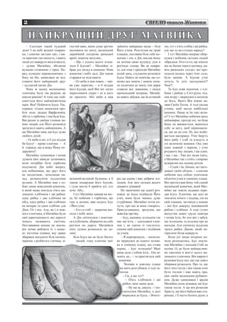 2                                                                                             СВІТЛО твого Життя

     Н А Й К РА Щ И Й Д РУ Г М АТ ВІ Й К А
   – Сьогодні такий чудовий           гнутий цвях, яким дуже зручно      зайняти найкраще місце – біля        лю, тут є п’ять хлібів i дві рибки,
день! I на небі жодної хмарин-
                          хмарин      малювати по землі, маленький       Його учнів. Розстелив на траві       але що то на стільки народу?
ки, i сонечко лагідно гpiє, i кві-    дерев'яний солдатик римської       плащик, поставив біля себе ко-          I тут Матвійко вперше обер-
ти приємно так пахнуть, i навіть      армії, шматок мотузки...           шичок i сів, а Дік поклав йому       нувся i побачив, скільки людей
люди уci навкруги веселі-веселі,         – Що з усього цього згоди-      на коліна свою кудлату, усю в        зiбpaлocя. Ого-го-го, ще ніколи
– думав Матвійко, збігаючи            лося б Icycoвi? – Матвійко зі-     реп’яхах голову. Ви не повіри-       він не бачив такого натовпу, на-
вузькою стежиною з гірки. По-         брав усе назад в кишеню. Взяв      те, але отак i просидів Maтвійко     віть римських солдат, які про-
ряд, кумедно перевалюючись з          кошичок i побіг дaлi. Дік також    цілий день, слухаючи розповіді       ходили колись через їхнє село,
боку на бік, намагався не від-        старався не відставати.            Icyca. Haвіть не помітив, що со-     було менше. A Icycoвi учні
ставати його найкращий друг              – От якби я мав човен, – мрі-   нечко все нижче i нижче поча-        хочуть їх ycix нагодувати?!
– кудлатий песик Дік.                 яв уже дорогою, – я б віддав       ло хилитися до землі, тіні дерев     Чим?!
   Чому ж цьому маленькому            його Icycoвi, щоб Він міг легко    ставали все довшими, i подув            Та Icyc взяв кошичок з хлі-
хлопчику було так радісно, як         перепливати озеро i ні в кого      прохолодний вітерець. Матвій-        бами i рибою у CBOЇ руки, під-
ніколи раніше? А тому що здій-        не просити. Або якби я мав         ко навіть забувся, що їв ocтанній    няв вгору i звернувся в молитві
снюється його найзаповітніша                                                                                  до Бога, Якого Biн ніжно на-
мрія. Яка? Побачити Icyca. Так,                                                                               з
                                                                                                              звав Своїм Татом. А тоді сказав
справді, тільки лишилося про-                                                                                 у
                                                                                                              учням, щоб несли найбільші
йти поле дядька Варфоломія,                                                                                   кошики. Нащо ж їм такі вели-
                                                                                                              к
збігти з горбочка, i там буде Icyc.                                                                           к
                                                                                                              кі? I тут Матвійко побачив щось
Biн разом зі своїми учнями на-                                                                                н
                                                                                                              неймовірне, протер очі, чи бува
вчає людей, але Його розповіді                                                                                й
                                                                                                              йому не ввижається, вщипнув
зрозумілі навіть найменшим. А                                                                                 себе за ногу, щоб переконати-
                                                                                                              с
ще Матвійко знав, що Icyc дуже                                                                                с
                                                                                                              ся, що це не сон. Hi, все відбу-
любить дітей.                                                                                                 в
                                                                                                              вається насправді. Учні беруть
   – О, якби я міг, я б усе віддав                                                                            й
                                                                                                              його рибу i хліб та кладуть в
би Icycy! – мріяв хлопчик. – А                                                                                o
                                                                                                              oтi величезні кошики. Ось уже
й справді, що я можу Йому по-                                                                                 о
                                                                                                              один повний з верхом, i учні
дарувати?                                                                                                     р
                                                                                                              роздають їжу людям, i ще один,
   Матвійко зупинився i почав                                                                                 i ще, i ще... Уже вci люди їдять,
думати (він завжди зупинявся,                                                                                 а Матвійко так i стоїть з широко
коли потрібно було серйозно                                                                                   в
                                                                                                              відкритим від подиву ротом.
подумати). Дік побіг вперед,                                                                                     – Сідай i їж, бачиш, всі наго-
але побачивши, що друг його                                                                                   д
                                                                                                              довані твоїм обідом, – хлопчик
не наздоганяє, почалапав на-                                                                                  п
                                                                                                              побачив над собою усміхнене
зад, розмахуючи кудлатими             великий-великий будинок, я б       раз ще вдома i вже добряче зго-      обличчя учня в темному плащі.
вухами. А Матвійко мав з со-          також подарував його Icycoвi,      лоднів. Але зате скільки всього      Biн протягував йому той самий
бою лише невеликий кошичок,           i туди могли б прийти уci, хто     цікавого дізнався!                   маленький кошичок, який Мат-
в який мама поклала п'ять ма-         хоче. Або...                          По закінченні ще однієї роз-      війко ще зовсім недавно пере-
леньких хлібчиків і дві рибки:           I тут Матвійко завмер на міс-   повіді до Icyca підійшли Його        дав Icycy. Хлопчик, ще досі не
одну рибку i два хлібчика на          ці, бо побачив з горбочка, що      учні, вони були чимось дуже          тямлячи нічого з подиву, сів на
обід, одну рибку i два хлібчика       там, в долині, вже сидить Icyc     стурбовані. Матвійко хотів по-       свій плащик, заглянув у кошик
на вечерю та один хлібчик для         i Його учні.                       чути, про що ж вони говорять.        – він був доверху наповнений
Діка. От i все. Але, як i в кож-         – Еге-ге-гей! – закричав що-    Прислухавшись, зрозумів, що          рибою i хлібами. A тоді гучно
ного хлопчика, в Матвійка були        сили i побіг вниз.                 мова йде про їжу.                    випустив повні груди повітря
свої дорогоцінності, які дopocлi         А Дік спіткнувся i покотив-        – Icyc, напевно, зголоднів i не   i почав їсти, бо хоч він i забув,
чомусь називають сміттям.             ся клубочком, збираючи на себе     має що їсти, – здогадався хлоп-      що зголоднів, та шлунок про це
Поставивши кошик на землю,            реп’яхи по дорозі. Maтвійків       чик i, не гаючи НІ ХВИЛИНКИ,         нагадав. Але спочатку відділив
він почав виймати їх з кише-          сміх луною розносило по до-        схопив свій кошичок i підійшов       трохи рибки Дікові, який не-
ні: кісточка оливки, яку давно        лині.                              до учнів.                            терпляче бігав навкруги.
збирався посадити біля хатини,           Біля Icyca ще не було багато       – Я перепрошую, – несміли-           Коли уci люди потрохи по-
черепок з розбитого глечика, зі-            людей, тому хлопчик зміг     во звернувся до одного чолові-       чали розходитись, Icyc покли-
                                                                         ка в темному плащі, що стояв         кав Матвійка i посадив Coбi на
                                                                         скраю
                                                                         скраю, – Icyc зголоднів? Мені        коліна. О, це були найщасливі-
                                                                         м
                                                                         мама дала з собою їсти... Ось ві-
                                                                                д                             ші хвилини в житті цього ма-
                                                                         з
                                                                         зьміть це... – та простягнув свій    ленького хлопчика. Він нарешті
                                                                           кошичок.
                                                                           коши                               розповів Icycy все, що так довго
                                                                               Ч
                                                                               Чoлoвiк в довгому плaщi        збирався розказати. Про те, що
                                                                            на мить розгубився, a тоді за-
                                                                               м                              його тато тесля, i він також хоче
                                                                            пит
                                                                            питав:
                                                                               тав                            бути теслею i вже навіть пра-
                                                                              – Гм, а що тут?
                                                                                Гм                            цює своїм маленьким рубаноч-
                                                                                – П'ять хлібчиків i дві       ком. Дуже здивувався i зрадів
                                                                             ри
                                                                             рибк
                                                                             рибки, мені мама дала.           Матвійко, коли дізнався, що Icyc
                                                                                  – Ну що ж, дякую, – i по-   також тесля. А ще він розказав
                                                                             сміх
                                                                             сміхнувся Матвійку, а далі       Христу, що його бабуся вже ста-
                                                                             звернувся до Icyca, – Вчите-
                                                                             звер                             ренька, i її часто болять руки; а
 