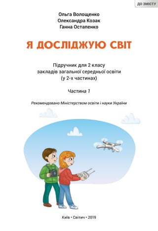 Ольга Волощенко
Олександра Козак
Ганна Остапенко
Київ • Світич • 2019
Я ДОСЛІДЖУЮ СВІТ
Підручник для 2 класу
закладів загальної середньої освіти
(у 2-х частинах)
Частина 1
Рекомендовано Міністерством освіти і науки України
ДО ЗМІСТУ
 