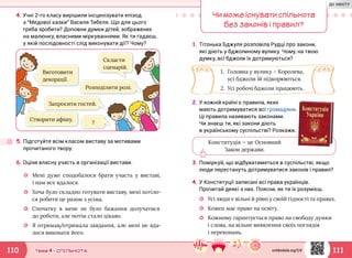 111110 Тема 4 • СПІЛЬНОТА
Скласти
сценарій.
4.	Учні 2-го класу вирішили інсценізувати епізод
з “Медової казки” Василя Тибеля. Що для цього
треба зробити? Доповни думки дітей, зображених
на малюнку, власними міркуваннями. Як ти гадаєш,
у якій послідовності слід виконувати дії? Чому?
5.	Підготуйте всім класом виставу за мотивами
прочитаного твору.
☼☼ Мені дуже сподобалося брати участь у виставі,
і нам все вдалося.
☼☼ Хоча було складно готувати виставу, мені хотіло-
ся робити це разом з усіма.
☼☼ Спочатку в мене не було бажання долучатися
до роботи, але потім стало цікаво.
☼☼ Я отримав/отримала завдання, але мені не вда-
лося виконати його.
Створити афішу.
Розподілити ролі.
Виготовити
декорації.
?
Запросити гостей.
6.	Оціни власну участь в організації вистави.
Чи може існувати спільнота
без законів і правил?
1.	Тітонька Бджуля розповіла Рудці про закони,
які діють у бджолиному вулику. Чому, на твою
думку, всі бджоли їх дотримуються?
1.	 Головна у вулику – Королева,
усі бджоли їй підкорюються.
2.	 Усі робочі бджоли працюють.
2.	У кожній країні є правила, яких
мають дотримуватися всі громадяни.
Ці правила називають законами.
Чи знаєш ти, які закони діють
в українському суспільстві? Розкажи.
3.	Поміркуй, що відбуватиметься в суспільстві, якщо
люди перестануть дотримуватися законів і правил?
☼☼ Усі люди є вільні й рівні у своїй гідності та правах.
☼☼ Кожен має право на освіту.
☼☼ Кожному гарантується право на свободу думки
і слова, на вільне виявлення своїх поглядів
і переконань.
Конституція — це Основний
Закон держави.
4.	У Конституції записані всі права українців.
Прочитай деякі з них. Поясни, як ти їх розумієш.
svitdovkola.org/2/4
ДО ЗМІСТУ
 