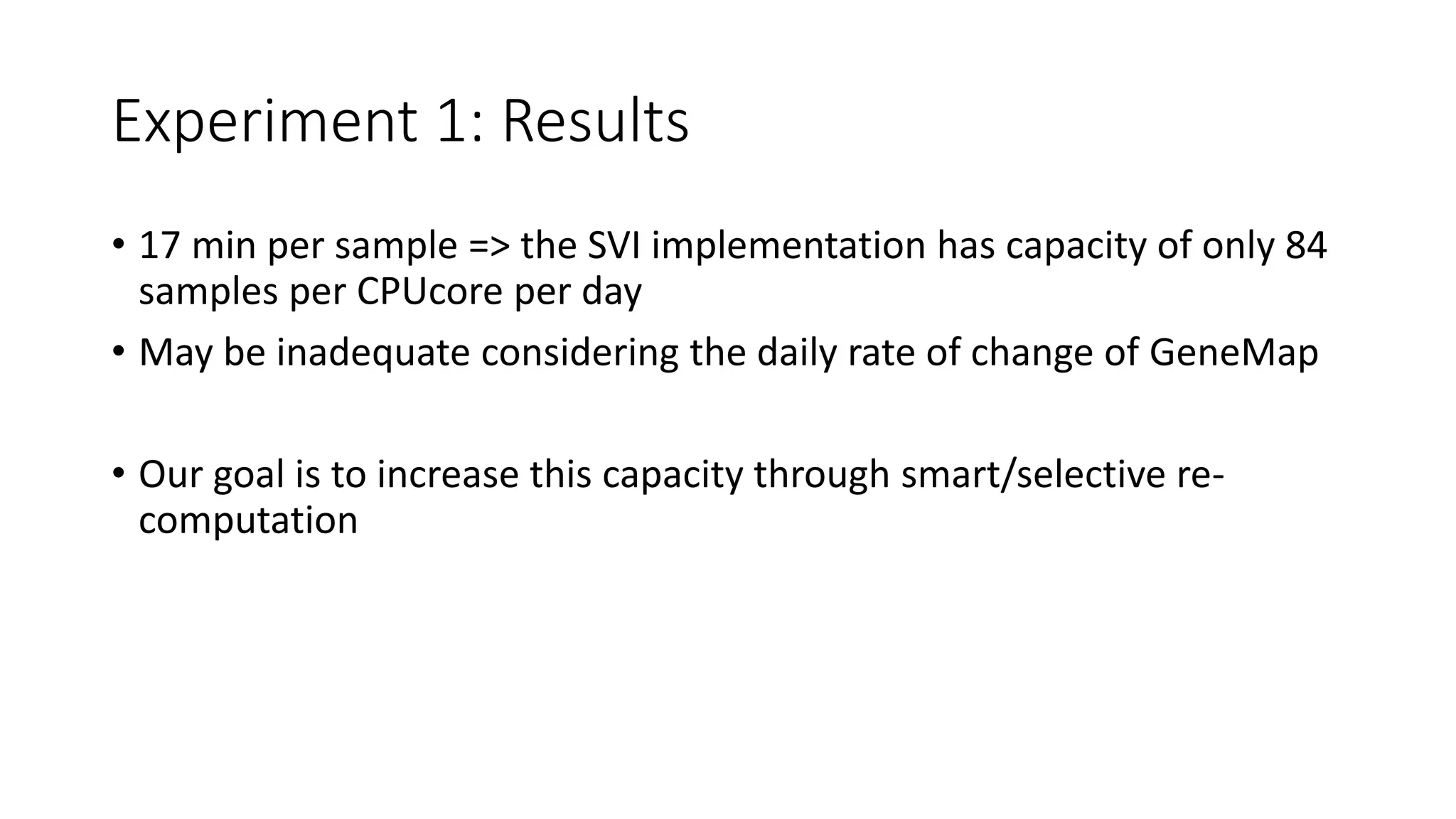 Experiment 1: Results
• 17 min per sample => the SVI implementation has capacity of only 84
samples per CPUcore per day
• May be inadequate considering the daily rate of change of GeneMap
• Our goal is to increase this capacity through smart/selective re-
computation
 
