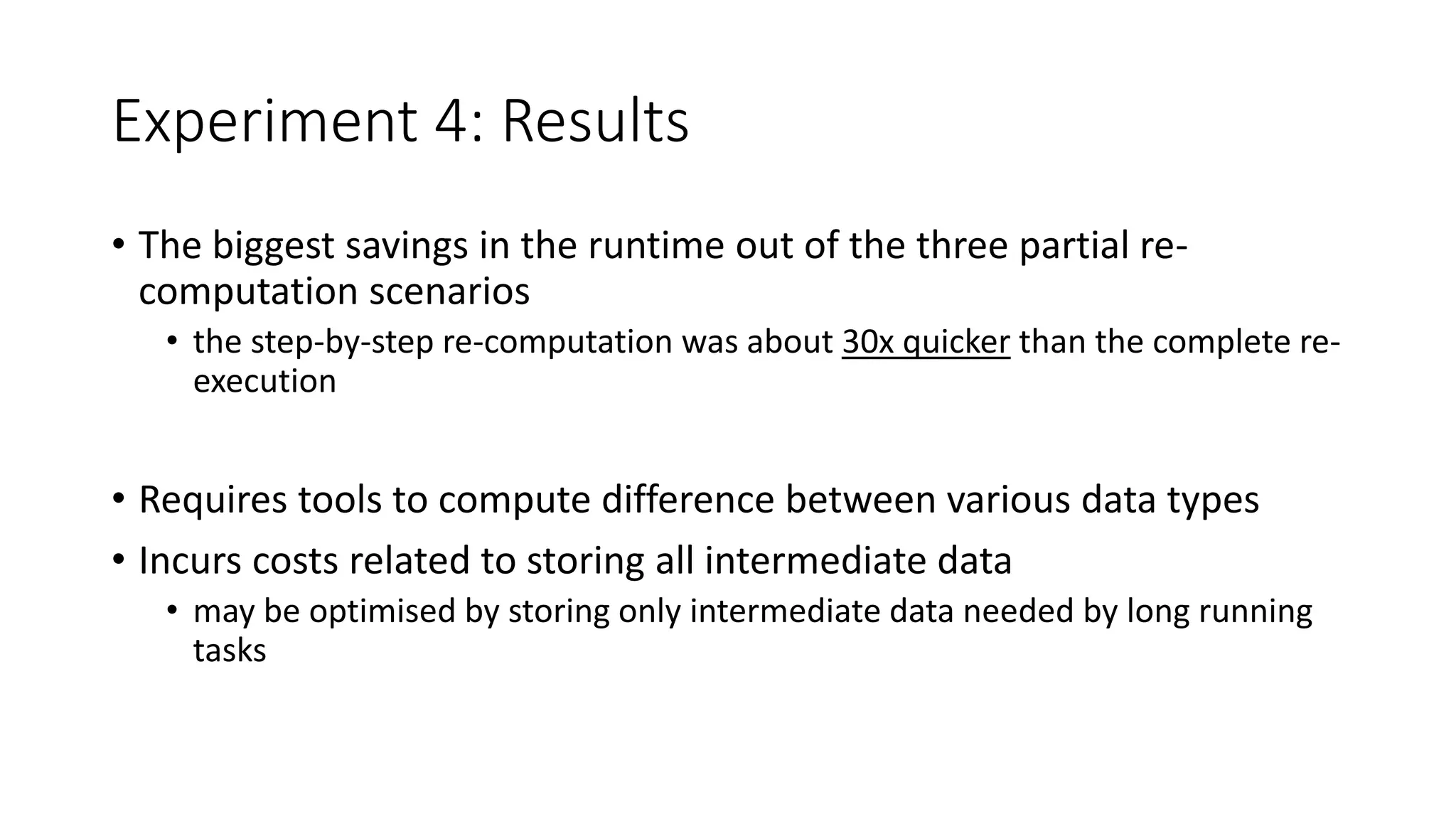Experiment 4: Results
• The biggest savings in the runtime out of the three partial re-
computation scenarios
• the step-by-step re-computation was about 30x quicker than the complete re-
execution
• Requires tools to compute difference between various data types
• Incurs costs related to storing all intermediate data
• may be optimised by storing only intermediate data needed by long running
tasks
 