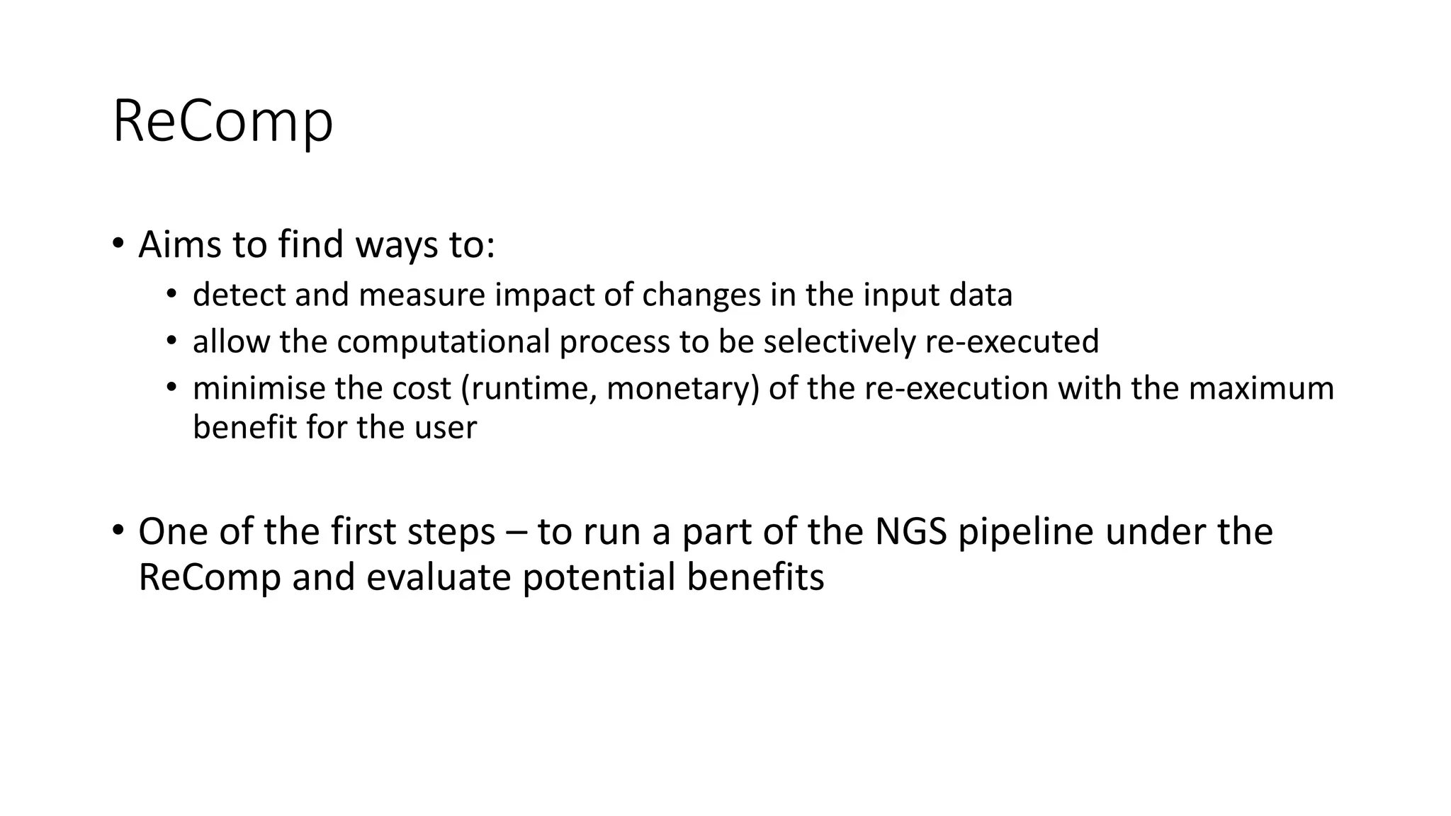 ReComp
• Aims to find ways to:
• detect and measure impact of changes in the input data
• allow the computational process to be selectively re-executed
• minimise the cost (runtime, monetary) of the re-execution with the maximum
benefit for the user
• One of the first steps – to run a part of the NGS pipeline under the
ReComp and evaluate potential benefits
 