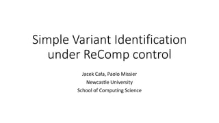 Simple Variant Identification
under ReComp control
Jacek Cała, Paolo Missier
Newcastle University
School of Computing Science
 