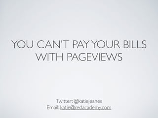 YOU CAN’T PAYYOUR BILLS
WITH PAGEVIEWS
Twitter: @katiejeanes
Email: katie@redacademy.com
 