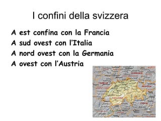 I confini della svizzera
A est confina con la Francia
A sud ovest con l’Italia
A nord ovest con la Germania
A ovest con l’Austria
 
