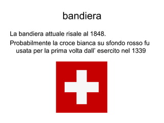 bandiera
La bandiera attuale risale al 1848.
Probabilmente la croce bianca su sfondo rosso fu
usata per la prima volta dall’ esercito nel 1339
 