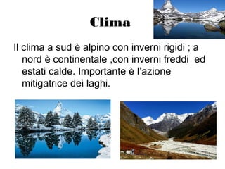 Clima
Il clima a sud è alpino con inverni rigidi ; a
nord è continentale ,con inverni freddi ed
estati calde. Importante è l’azione
mitigatrice dei laghi.
 