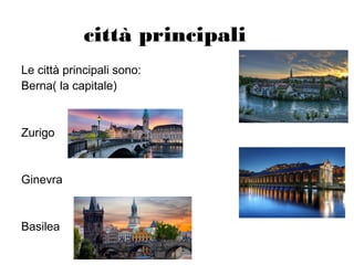 città principali
Le città principali sono:
Berna( la capitale)
Zurigo
Ginevra
Basilea
 