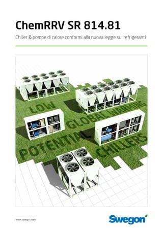 www.swegon.com
Chiller & pompe di calore conformi alla nuova legge sui refrigeranti
ChemRRV SR 814.81
 