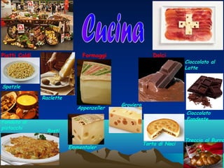 Piatti Caldi

Dolci

Formaggi

Cioccolato al
Latte

Spatzle
Raclette
Appenzeller
Fonduta di
pistacchi

Groviera
Cioccolato
Fondente

Rosti
Emmentaler

Torta di Noci

Treccia al Burro

 