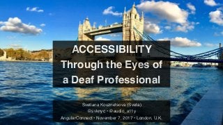 ACCESSIBILITY
Through the Eyes of
a Deaf Professional
Svetlana Kouznetsova (Sveta)
@svknyc • @audio_a11y
AngularConnect • November 7, 2017 • London, U.K.
 